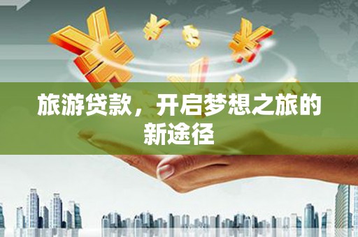 称多旅游贷款，开启梦想之旅的新途径