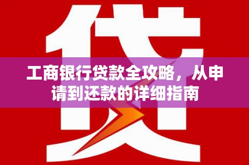 称多工商银行贷款全攻略，从申请到还款的详细指南