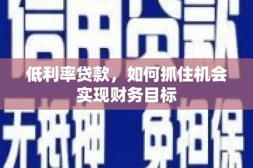 称多低利率贷款，如何抓住机会实现财务目标