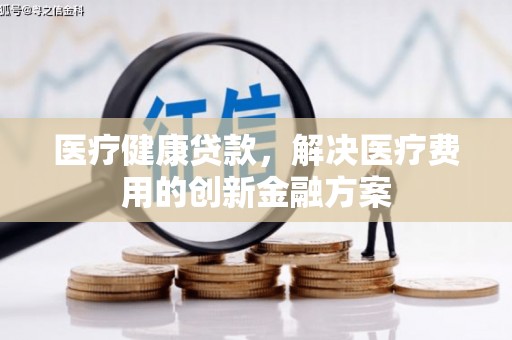 称多医疗健康贷款，解决医疗费用的创新金融方案