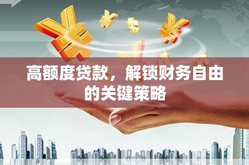 称多高额度贷款，解锁财务自由的关键策略