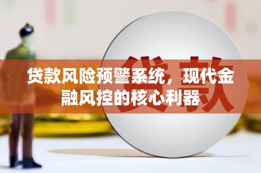 称多贷款风险预警系统,现代金融风控的核心利器 称多贷款风险预警系统,现代金融风控的核心利器