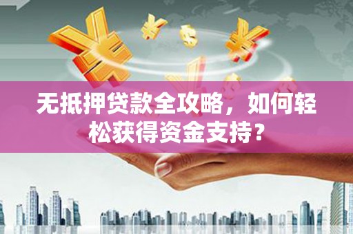 称多无抵押贷款全攻略，如何轻松获得资金支持？
