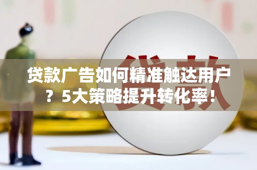 称多贷款广告如何精准触达用户？5大策略提升转化率！