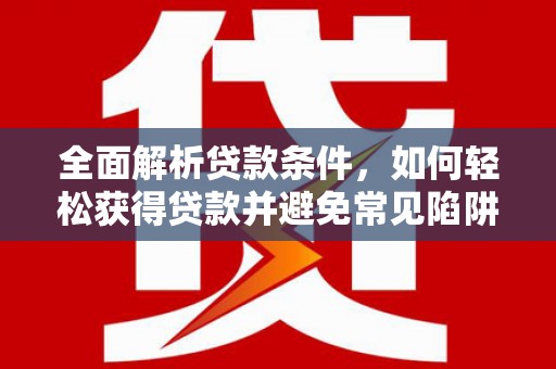 称多全面解析贷款条件，如何轻松获得贷款并避免常见陷阱