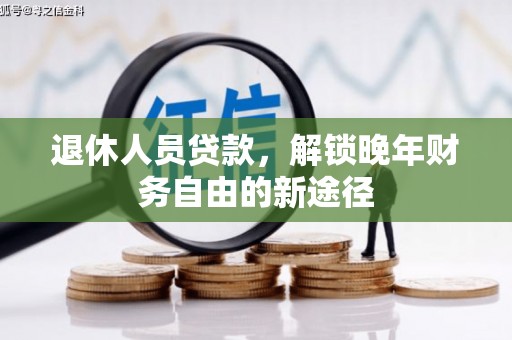 称多退休人员贷款，解锁晚年财务自由的新途径
