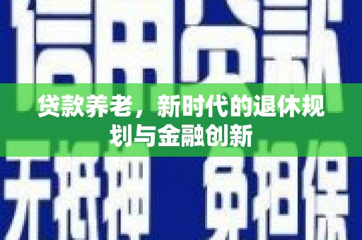 称多贷款养老，新时代的退休规划与金融创新