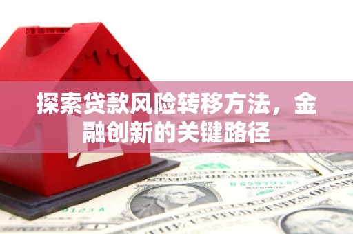 称多探索贷款风险转移方法，金融创新的关键路径