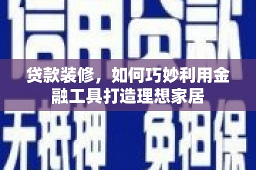称多贷款装修，如何巧妙利用金融工具打造理想家居