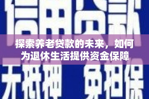 称多探索养老贷款的未来，如何为退休生活提供资金保障