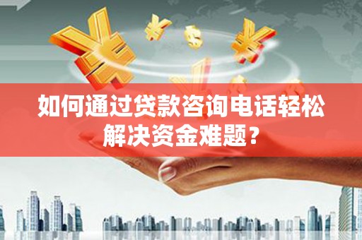 称多如何通过贷款咨询电话轻松解决资金难题？
