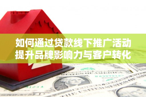称多如何通过贷款线下推广活动提升品牌影响力与客户转化率