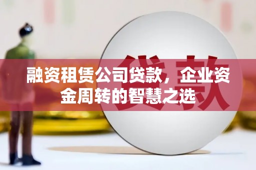 称多融资租赁公司贷款，企业资金周转的智慧之选