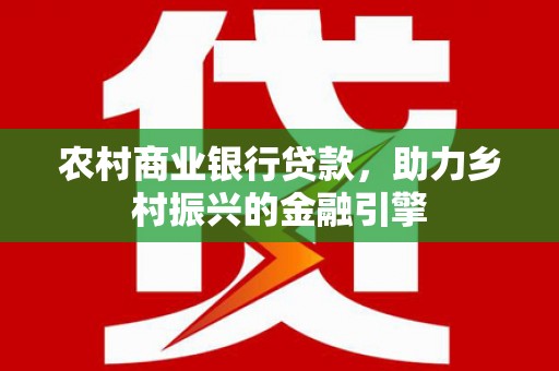 称多农村商业银行贷款，助力乡村振兴的金融引擎