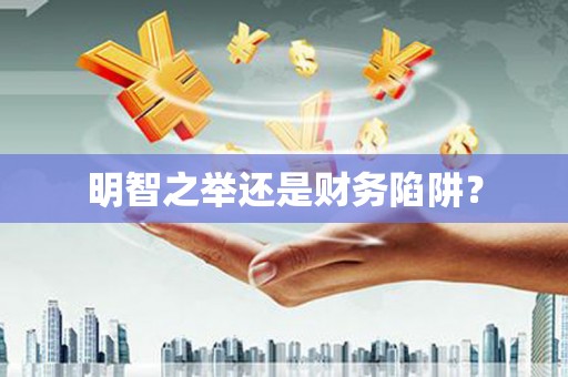 称多明智之举还是财务陷阱？