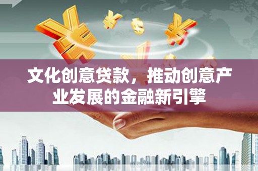 称多文化创意贷款，推动创意产业发展的金融新引擎