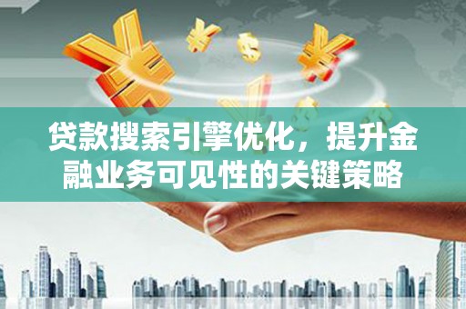 称多贷款搜索引擎优化，提升金融业务可见性的关键策略