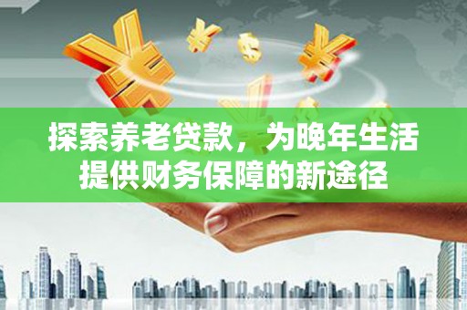 称多探索养老贷款，为晚年生活提供财务保障的新途径