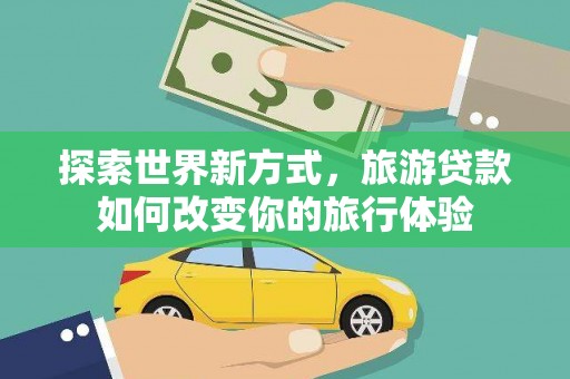称多探索世界新方式，旅游贷款如何改变你的旅行体验