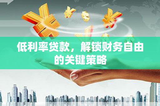 称多低利率贷款，解锁财务自由的关键策略