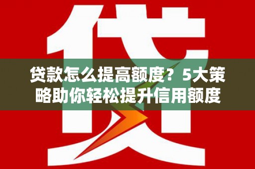 称多贷款怎么提高额度？5大策略助你轻松提升信用额度