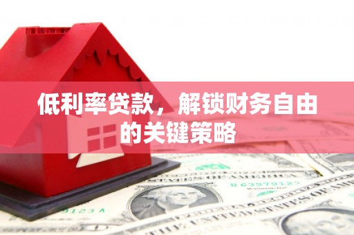 称多低利率贷款，解锁财务自由的关键策略