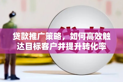 称多贷款推广策略，如何高效触达目标客户并提升转化率