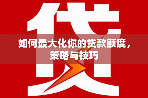 称多如何最大化你的贷款额度，策略与技巧