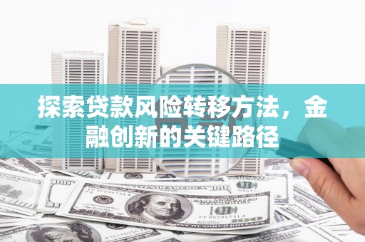 称多探索贷款风险转移方法，金融创新的关键路径