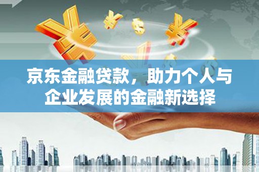 称多京东金融贷款，助力个人与企业发展的金融新选择