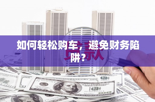 称多如何轻松购车，避免财务陷阱？