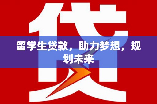 称多留学生贷款，助力梦想，规划未来