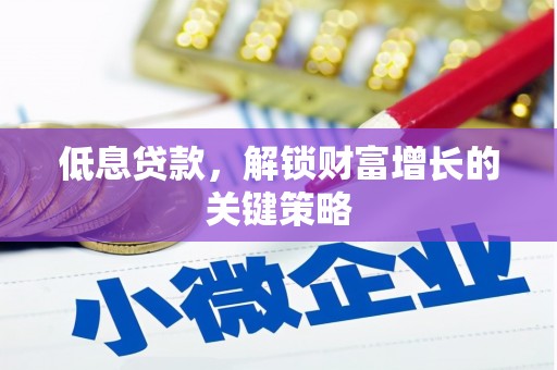 称多低息贷款，解锁财富增长的关键策略