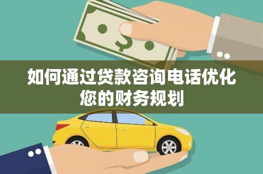 称多如何通过贷款咨询电话优化您的财务规划
