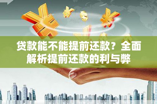 称多贷款能不能提前还款？全面解析提前还款的利与弊
