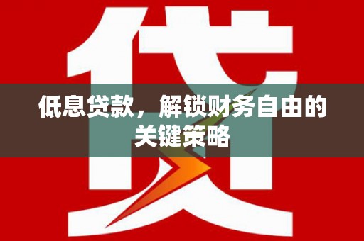 称多低息贷款，解锁财务自由的关键策略