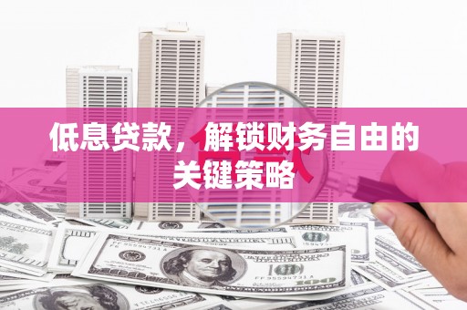 称多低息贷款，解锁财务自由的关键策略