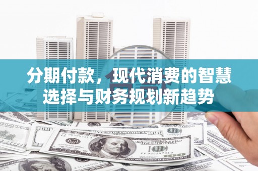 称多分期付款，现代消费的智慧选择与财务规划新趋势