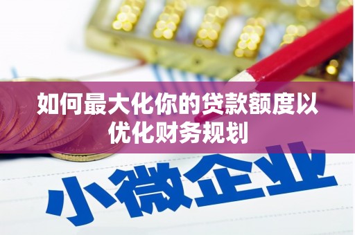 称多如何最大化你的贷款额度以优化财务规划