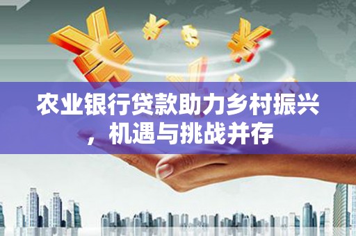 称多农业银行贷款助力乡村振兴，机遇与挑战并存