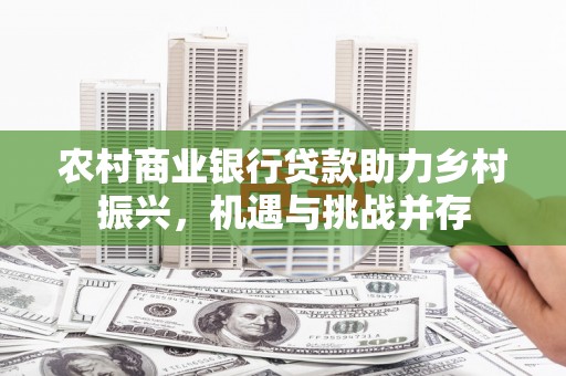 称多农村商业银行贷款助力乡村振兴，机遇与挑战并存