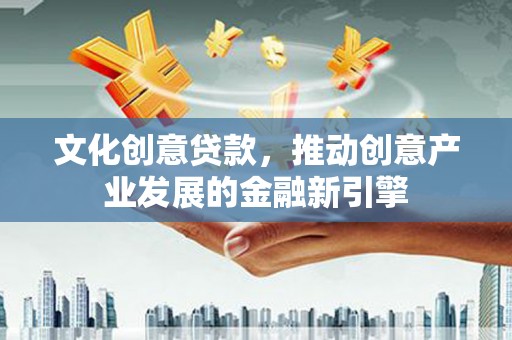 称多文化创意贷款，推动创意产业发展的金融新引擎