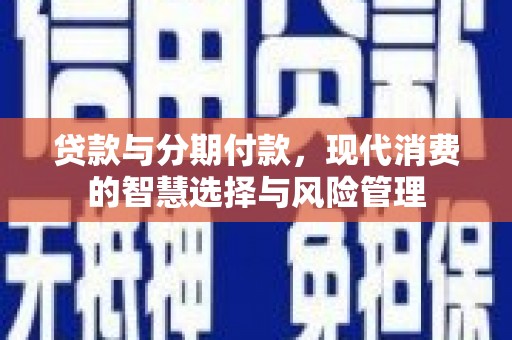 称多贷款与分期付款，现代消费的智慧选择与风险管理
