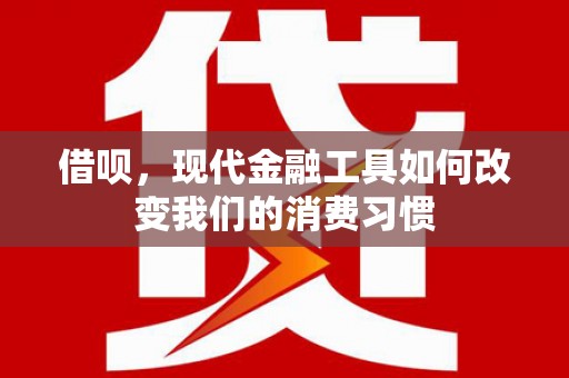 称多借呗，现代金融工具如何改变我们的消费习惯