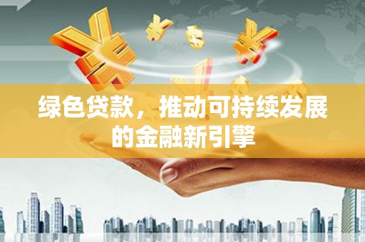 称多绿色贷款，推动可持续发展的金融新引擎