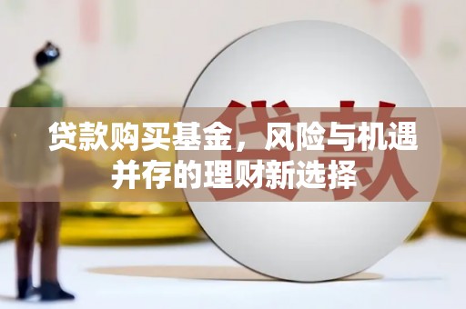 称多贷款购买基金，风险与机遇并存的理财新选择