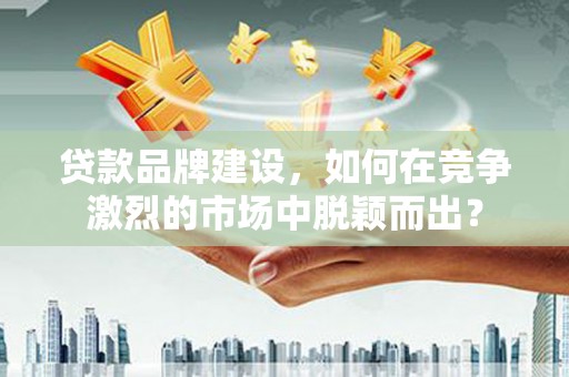 称多贷款品牌建设，如何在竞争激烈的市场中脱颖而出？