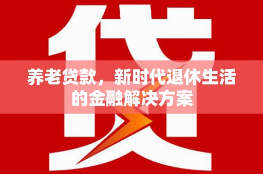 称多养老贷款，新时代退休生活的金融解决方案