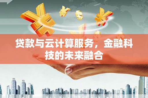 称多贷款与云计算服务，金融科技的未来融合