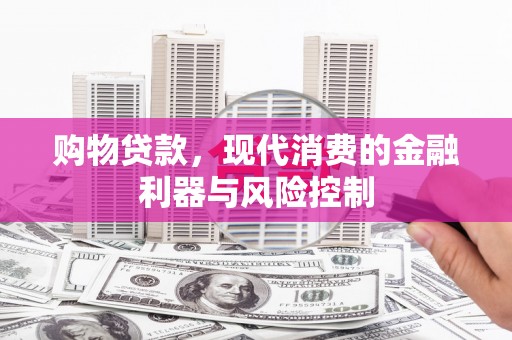 称多购物贷款，现代消费的金融利器与风险控制